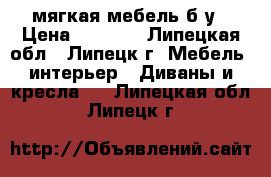 мягкая мебель б/у › Цена ­ 6 000 - Липецкая обл., Липецк г. Мебель, интерьер » Диваны и кресла   . Липецкая обл.,Липецк г.